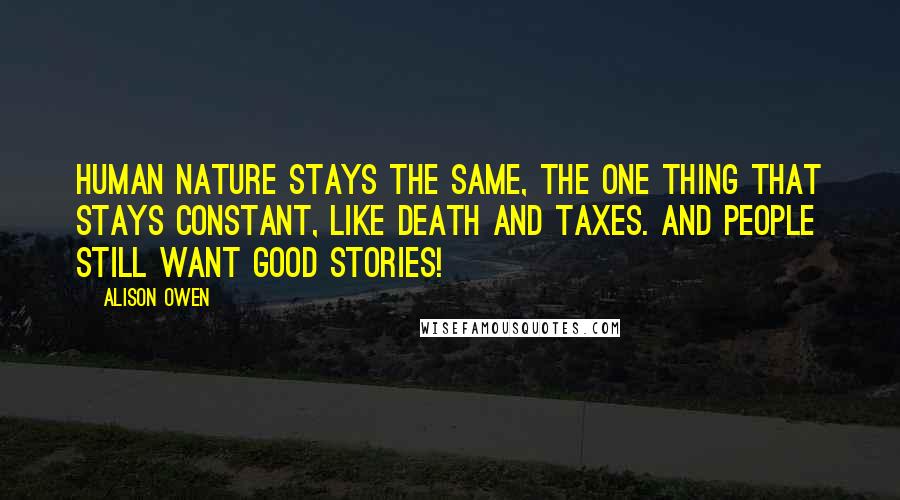 Alison Owen Quotes: Human nature stays the same, the one thing that stays constant, like death and taxes. And people still want good stories!