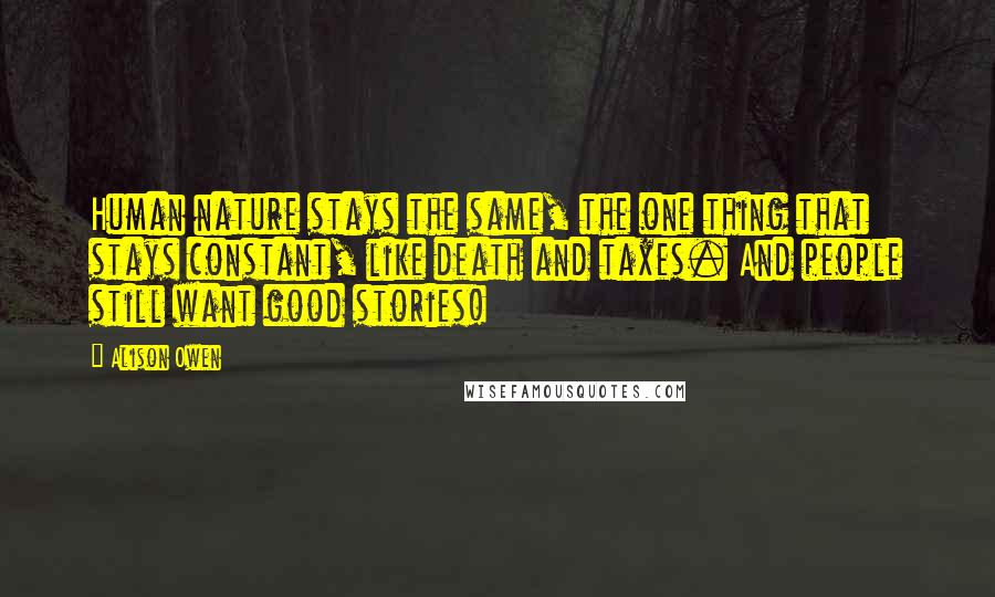 Alison Owen Quotes: Human nature stays the same, the one thing that stays constant, like death and taxes. And people still want good stories!