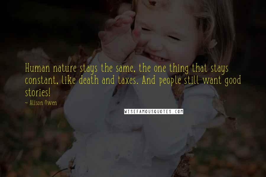 Alison Owen Quotes: Human nature stays the same, the one thing that stays constant, like death and taxes. And people still want good stories!