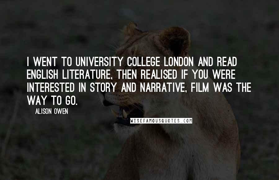 Alison Owen Quotes: I went to University College London and read English literature, then realised if you were interested in story and narrative, film was the way to go.