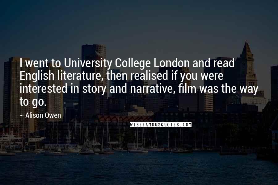 Alison Owen Quotes: I went to University College London and read English literature, then realised if you were interested in story and narrative, film was the way to go.