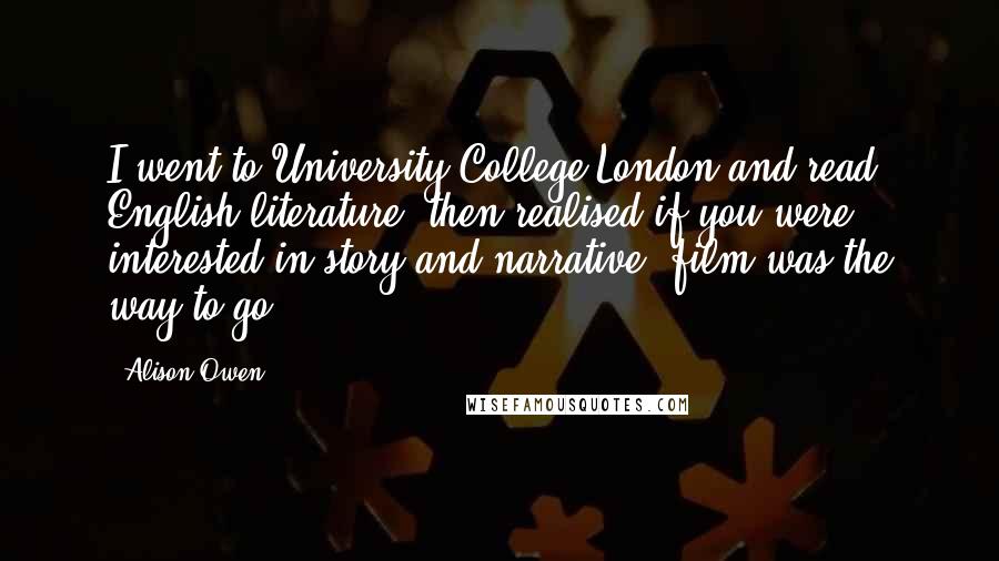 Alison Owen Quotes: I went to University College London and read English literature, then realised if you were interested in story and narrative, film was the way to go.