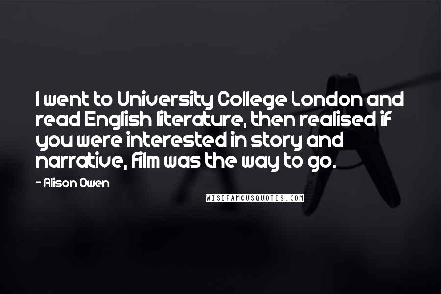 Alison Owen Quotes: I went to University College London and read English literature, then realised if you were interested in story and narrative, film was the way to go.