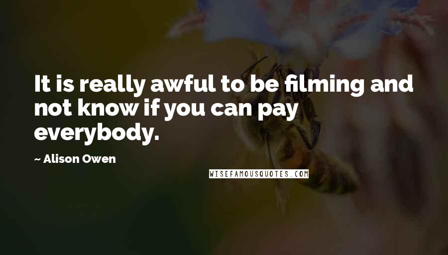 Alison Owen Quotes: It is really awful to be filming and not know if you can pay everybody.