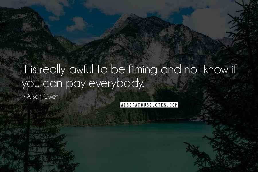 Alison Owen Quotes: It is really awful to be filming and not know if you can pay everybody.