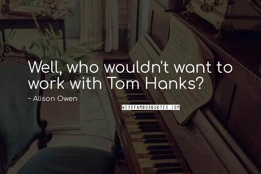 Alison Owen Quotes: Well, who wouldn't want to work with Tom Hanks?