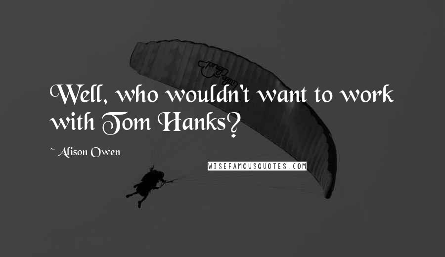 Alison Owen Quotes: Well, who wouldn't want to work with Tom Hanks?