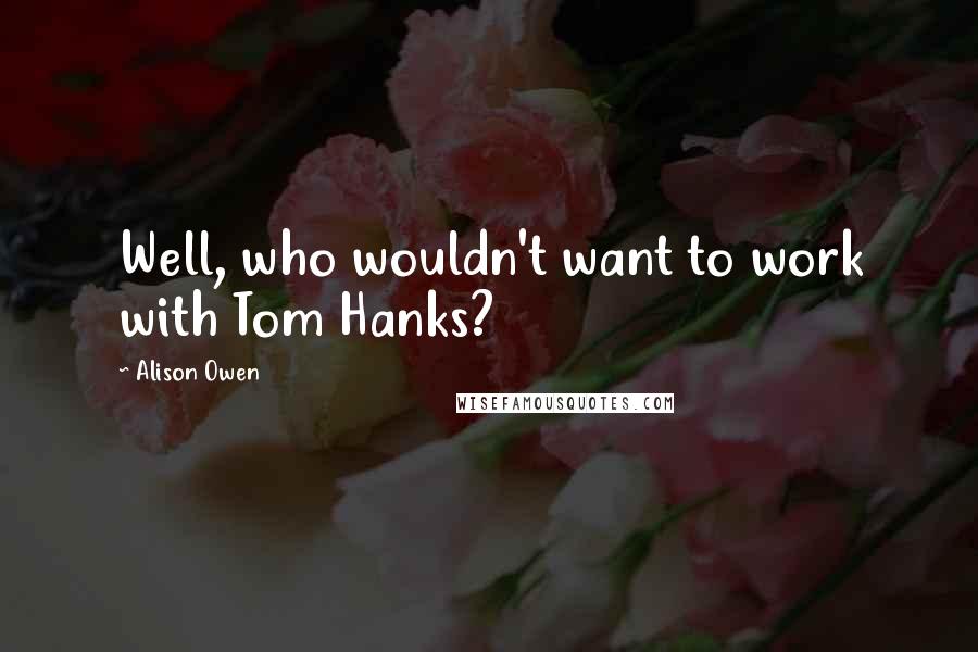 Alison Owen Quotes: Well, who wouldn't want to work with Tom Hanks?