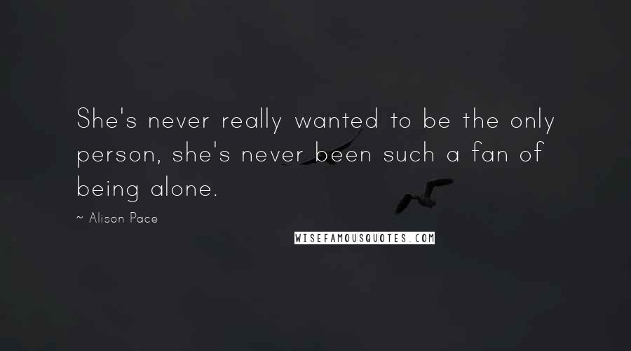 Alison Pace Quotes: She's never really wanted to be the only person, she's never been such a fan of being alone.