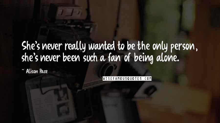 Alison Pace Quotes: She's never really wanted to be the only person, she's never been such a fan of being alone.