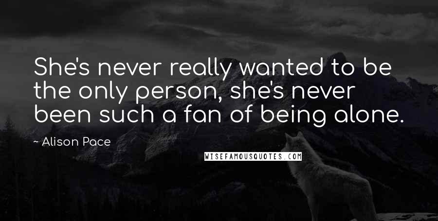 Alison Pace Quotes: She's never really wanted to be the only person, she's never been such a fan of being alone.