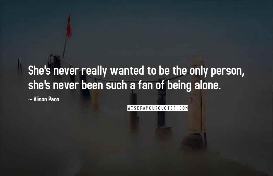 Alison Pace Quotes: She's never really wanted to be the only person, she's never been such a fan of being alone.