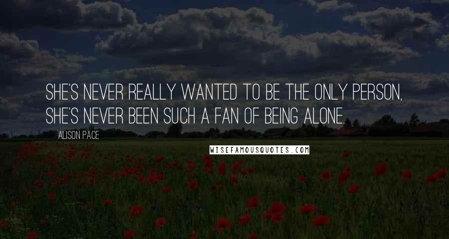 Alison Pace Quotes: She's never really wanted to be the only person, she's never been such a fan of being alone.