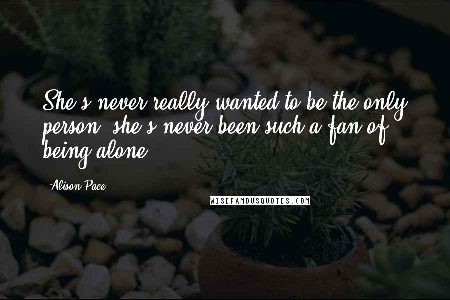 Alison Pace Quotes: She's never really wanted to be the only person, she's never been such a fan of being alone.