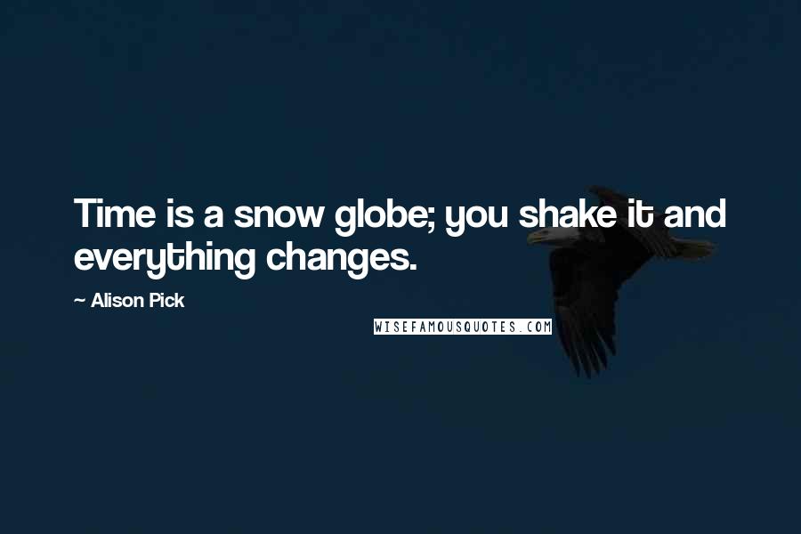 Alison Pick Quotes: Time is a snow globe; you shake it and everything changes.