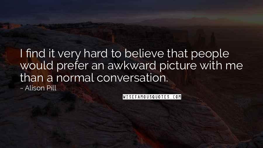 Alison Pill Quotes: I find it very hard to believe that people would prefer an awkward picture with me than a normal conversation.