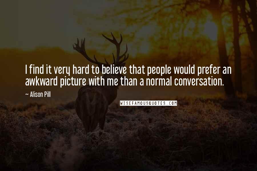 Alison Pill Quotes: I find it very hard to believe that people would prefer an awkward picture with me than a normal conversation.