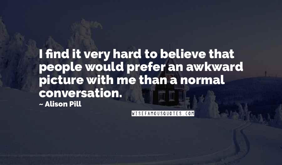 Alison Pill Quotes: I find it very hard to believe that people would prefer an awkward picture with me than a normal conversation.