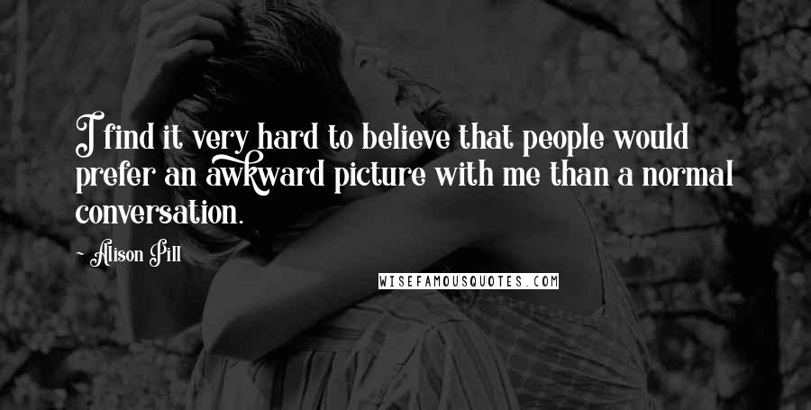 Alison Pill Quotes: I find it very hard to believe that people would prefer an awkward picture with me than a normal conversation.