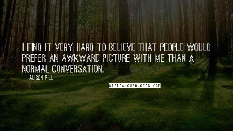 Alison Pill Quotes: I find it very hard to believe that people would prefer an awkward picture with me than a normal conversation.