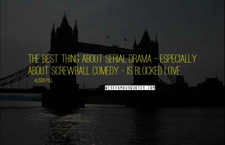 Alison Pill Quotes: The best thing about serial drama - especially about screwball comedy - is blocked love.