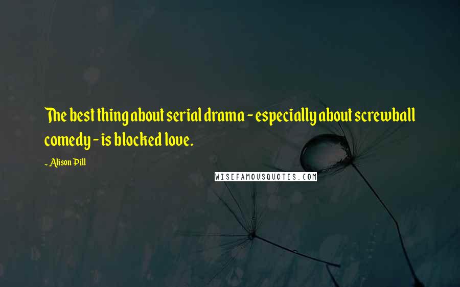 Alison Pill Quotes: The best thing about serial drama - especially about screwball comedy - is blocked love.