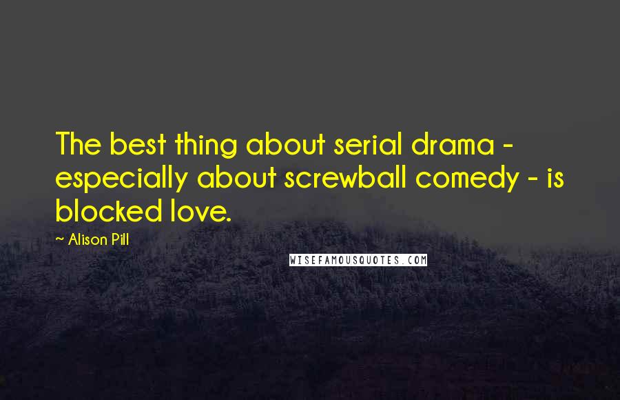 Alison Pill Quotes: The best thing about serial drama - especially about screwball comedy - is blocked love.