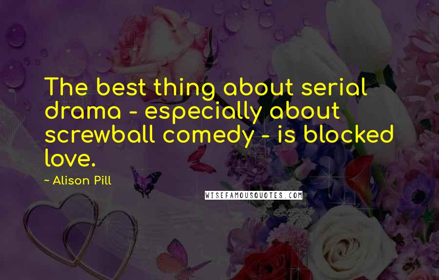 Alison Pill Quotes: The best thing about serial drama - especially about screwball comedy - is blocked love.