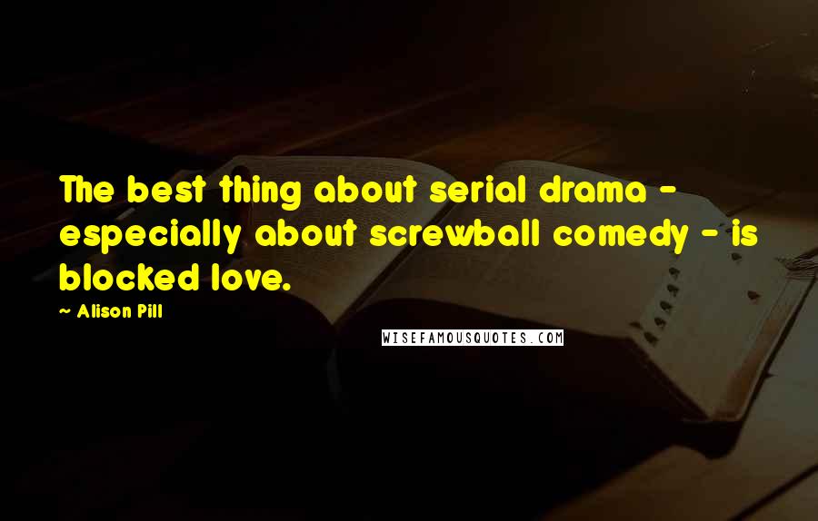 Alison Pill Quotes: The best thing about serial drama - especially about screwball comedy - is blocked love.