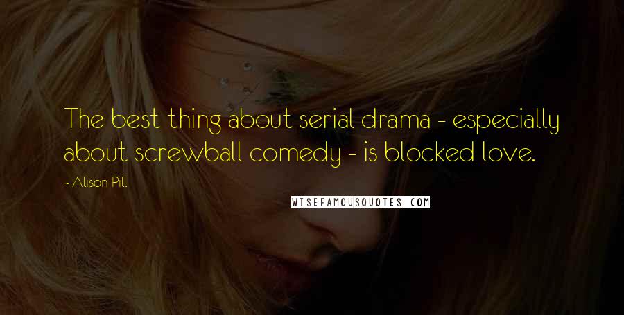 Alison Pill Quotes: The best thing about serial drama - especially about screwball comedy - is blocked love.