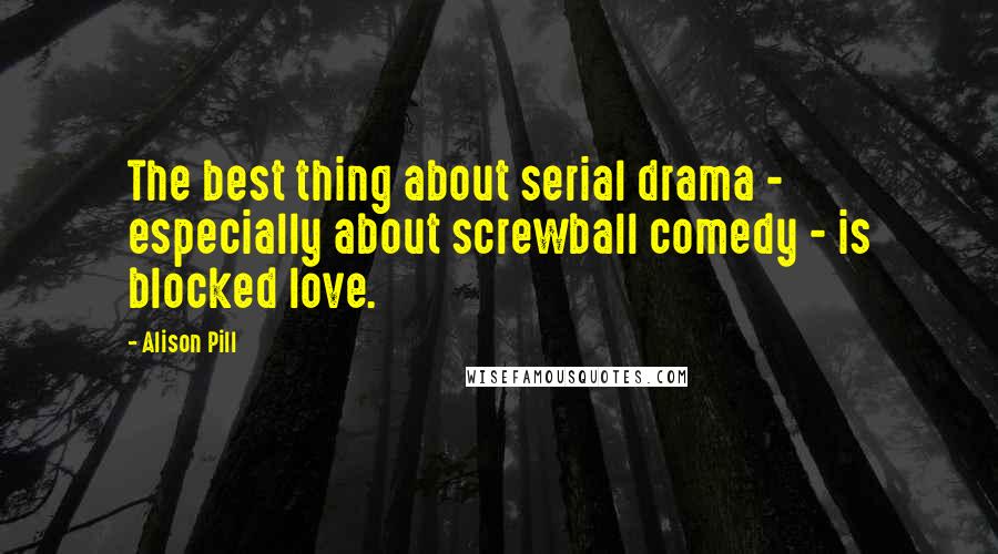 Alison Pill Quotes: The best thing about serial drama - especially about screwball comedy - is blocked love.