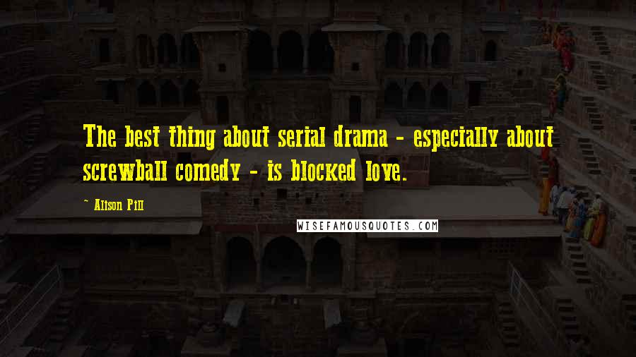 Alison Pill Quotes: The best thing about serial drama - especially about screwball comedy - is blocked love.