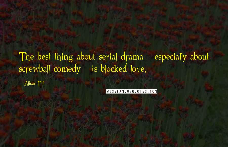 Alison Pill Quotes: The best thing about serial drama - especially about screwball comedy - is blocked love.