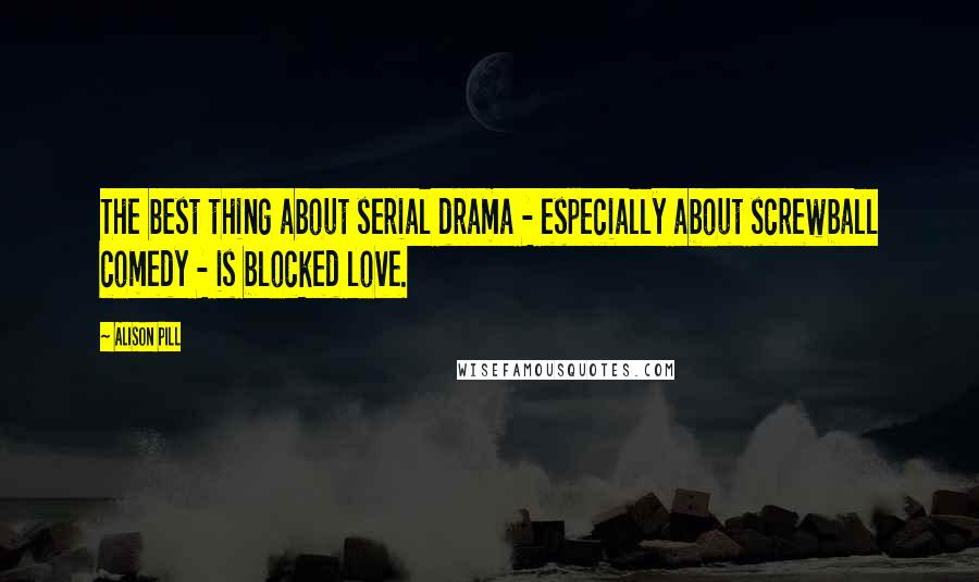 Alison Pill Quotes: The best thing about serial drama - especially about screwball comedy - is blocked love.