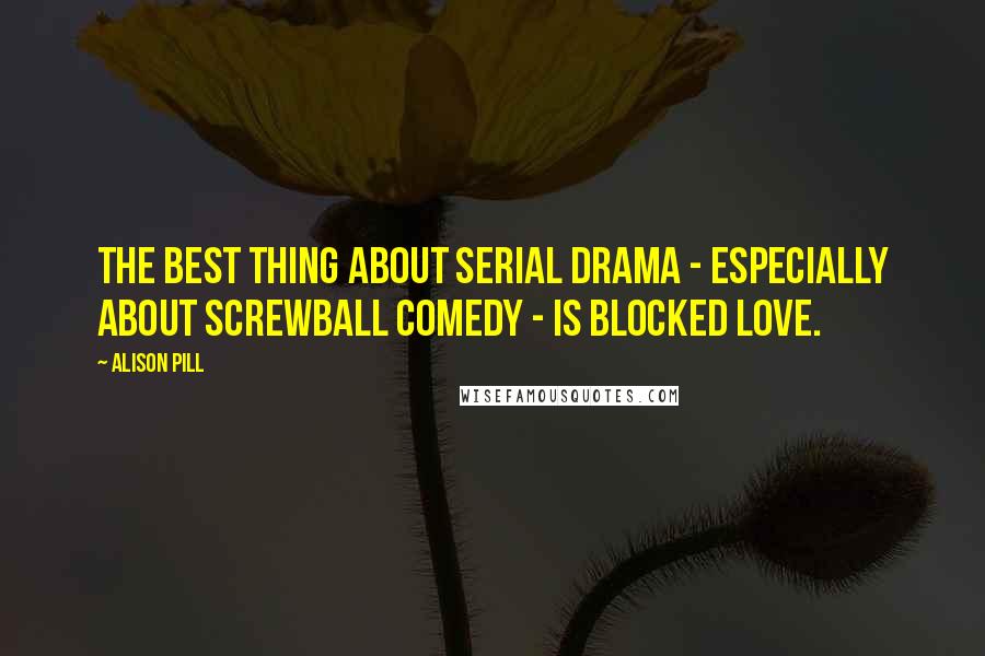 Alison Pill Quotes: The best thing about serial drama - especially about screwball comedy - is blocked love.