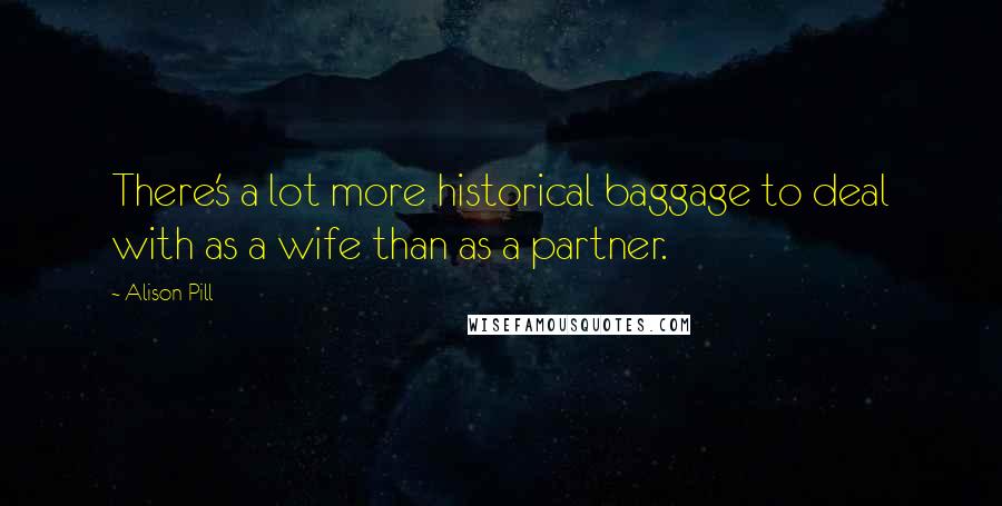 Alison Pill Quotes: There's a lot more historical baggage to deal with as a wife than as a partner.