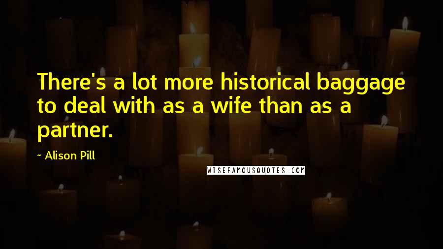 Alison Pill Quotes: There's a lot more historical baggage to deal with as a wife than as a partner.