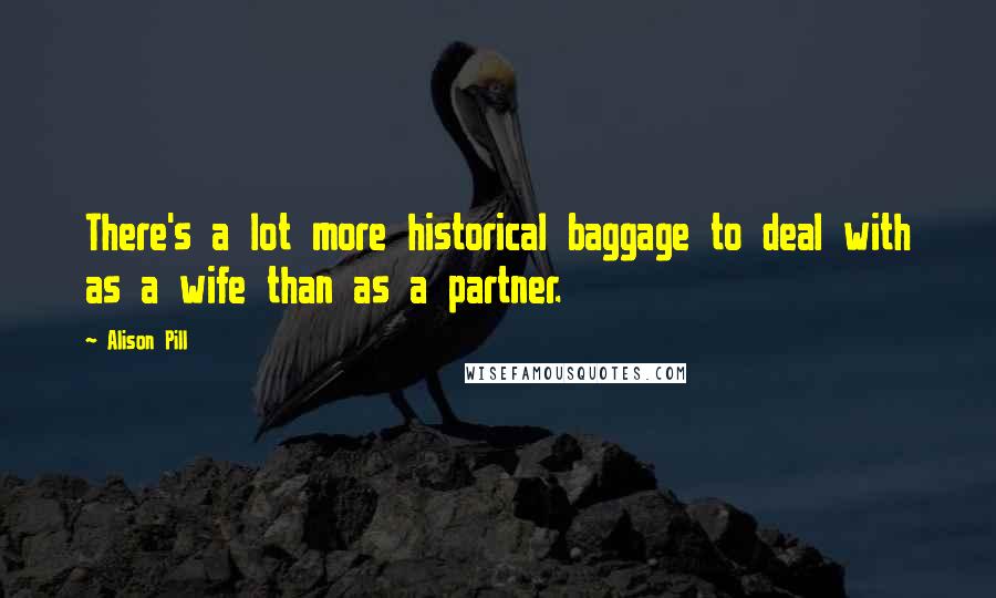 Alison Pill Quotes: There's a lot more historical baggage to deal with as a wife than as a partner.