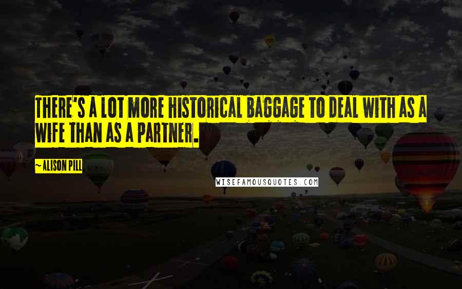 Alison Pill Quotes: There's a lot more historical baggage to deal with as a wife than as a partner.