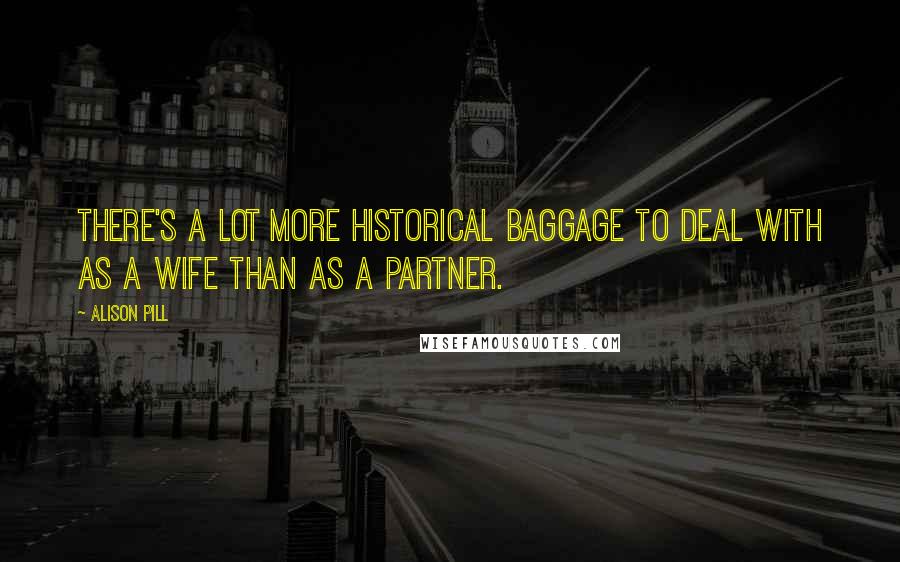 Alison Pill Quotes: There's a lot more historical baggage to deal with as a wife than as a partner.