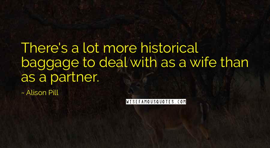 Alison Pill Quotes: There's a lot more historical baggage to deal with as a wife than as a partner.