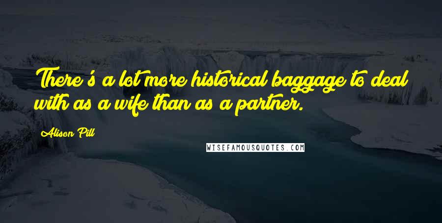 Alison Pill Quotes: There's a lot more historical baggage to deal with as a wife than as a partner.