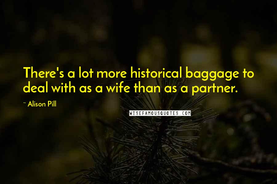 Alison Pill Quotes: There's a lot more historical baggage to deal with as a wife than as a partner.