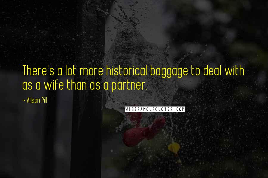 Alison Pill Quotes: There's a lot more historical baggage to deal with as a wife than as a partner.