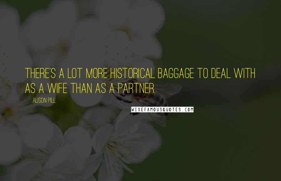 Alison Pill Quotes: There's a lot more historical baggage to deal with as a wife than as a partner.