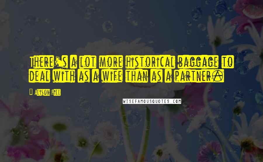 Alison Pill Quotes: There's a lot more historical baggage to deal with as a wife than as a partner.