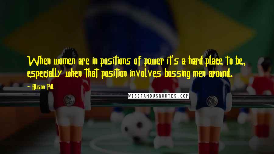 Alison Pill Quotes: When women are in positions of power it's a hard place to be, especially when that position involves bossing men around.