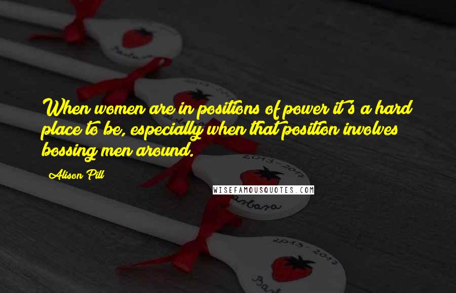 Alison Pill Quotes: When women are in positions of power it's a hard place to be, especially when that position involves bossing men around.