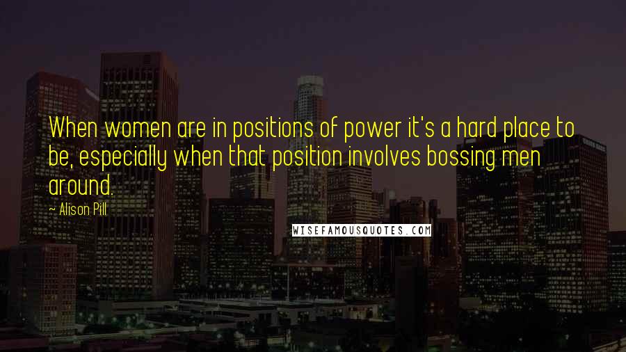 Alison Pill Quotes: When women are in positions of power it's a hard place to be, especially when that position involves bossing men around.