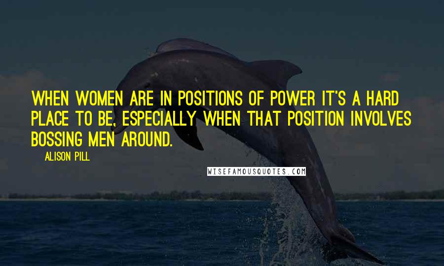 Alison Pill Quotes: When women are in positions of power it's a hard place to be, especially when that position involves bossing men around.